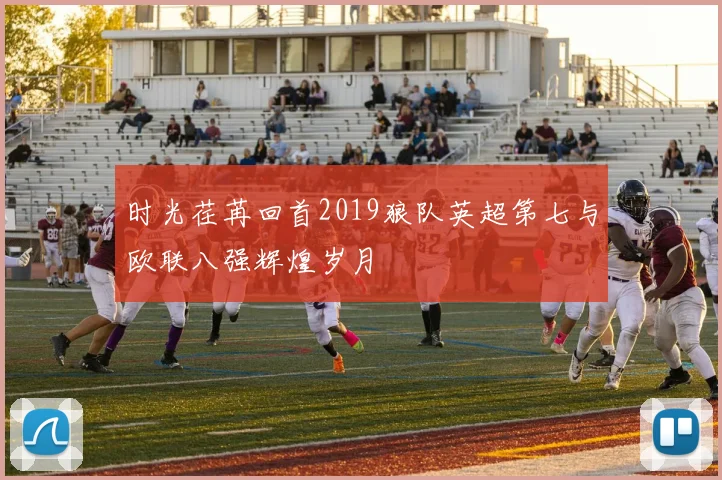 时光荏苒回首2019狼队英超第七与欧联八强辉煌岁月