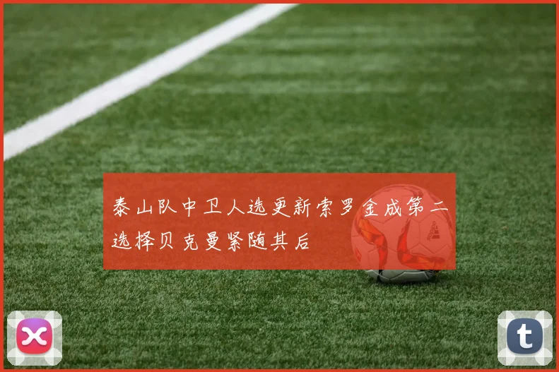 泰山队中卫人选更新索罗金成第二选择贝克曼紧随其后