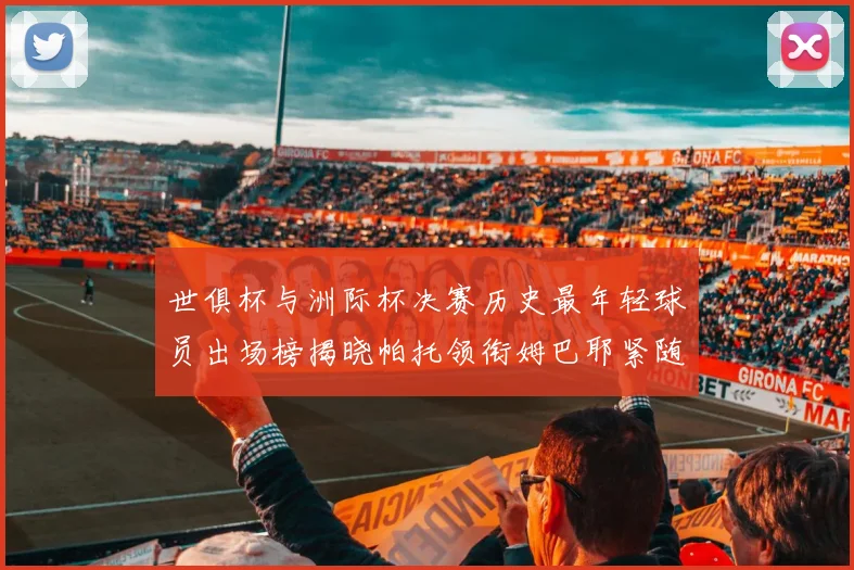 世俱杯与洲际杯决赛历史最年轻球员出场榜揭晓帕托领衔姆巴耶紧随其后
