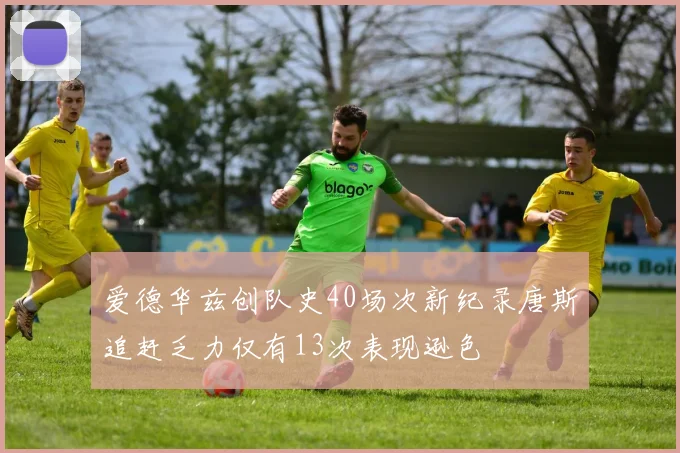 爱德华兹创队史40场次新纪录唐斯追赶乏力仅有13次表现逊色