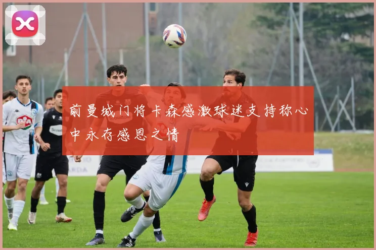 前曼城门将卡森感激球迷支持称心中永存感恩之情