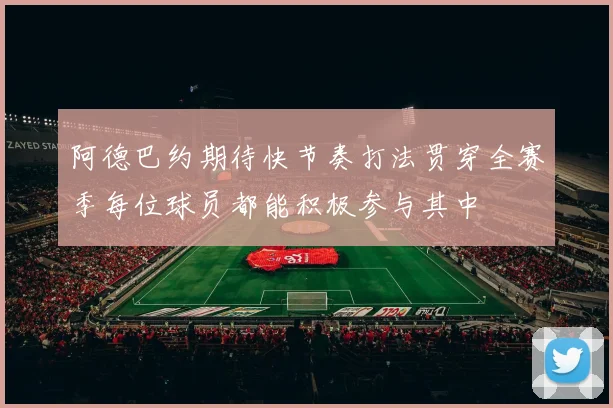 阿德巴约期待快节奏打法贯穿全赛季每位球员都能积极参与其中