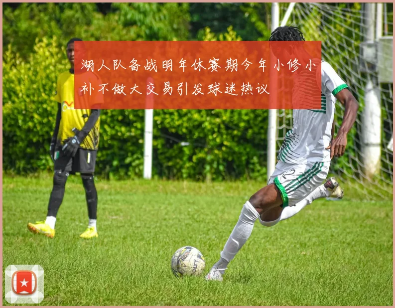 湖人队备战明年休赛期今年小修小补不做大交易引发球迷热议