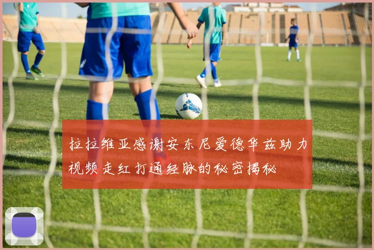 拉拉维亚感谢安东尼爱德华兹助力视频走红打通经脉的秘密揭秘