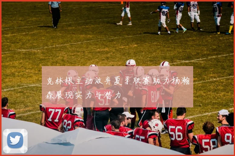 克林根主动放弃夏季联赛助力杨瀚森展现实力与潜力