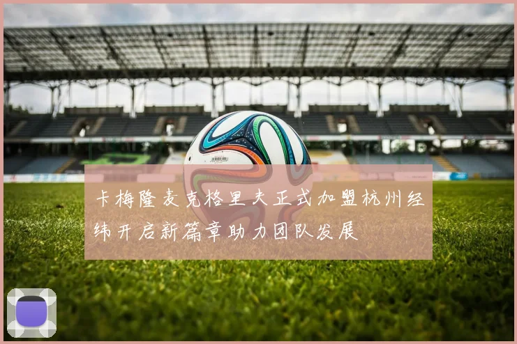 卡梅隆麦克格里夫正式加盟杭州经纬开启新篇章助力团队发展