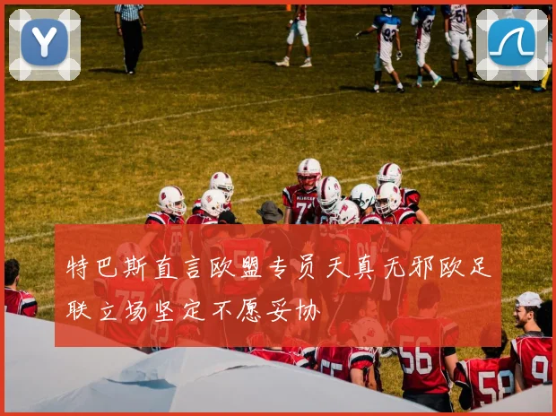 特巴斯直言欧盟专员天真无邪欧足联立场坚定不愿妥协