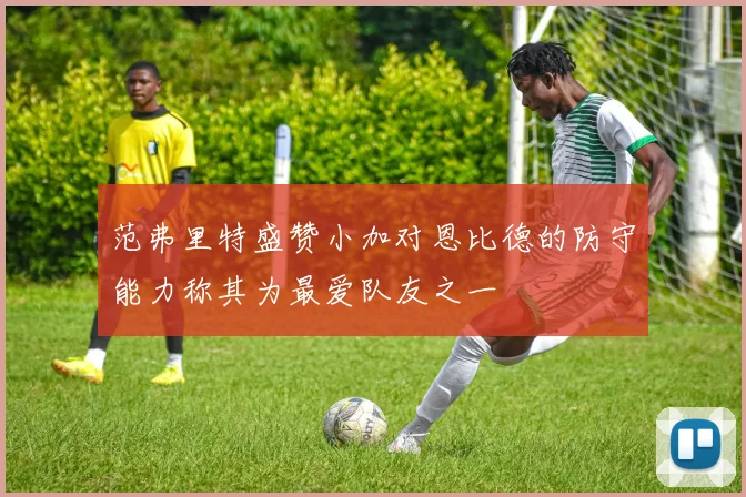 范弗里特盛赞小加对恩比德的防守能力称其为最爱队友之一