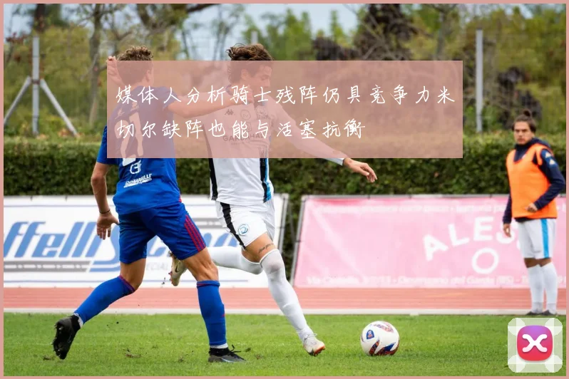 媒体人分析骑士残阵仍具竞争力米切尔缺阵也能与活塞抗衡