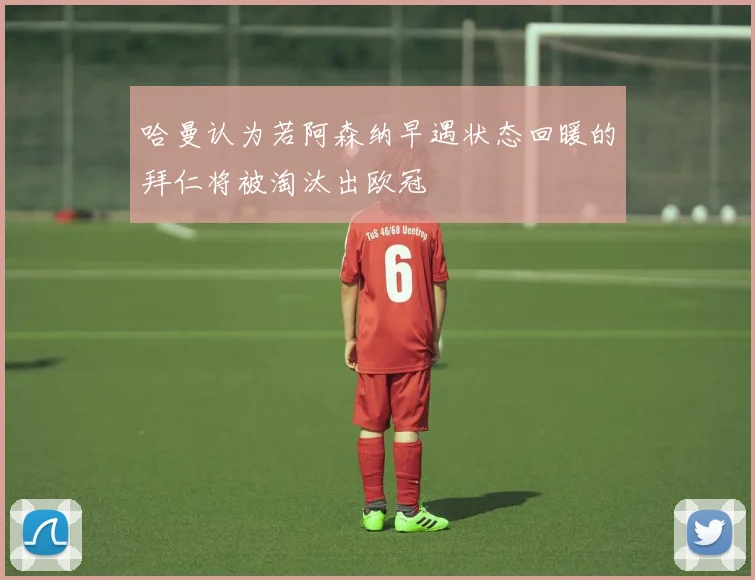 哈曼认为若阿森纳早遇状态回暖的拜仁将被淘汰出欧冠