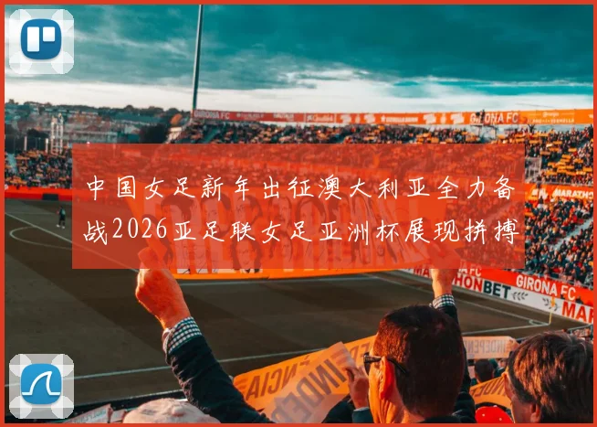 中国女足新年出征澳大利亚全力备战2026亚足联女足亚洲杯展现拼搏精神