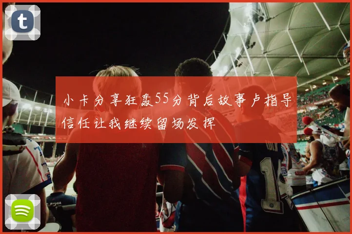 小卡分享狂轰55分背后故事卢指导信任让我继续留场发挥