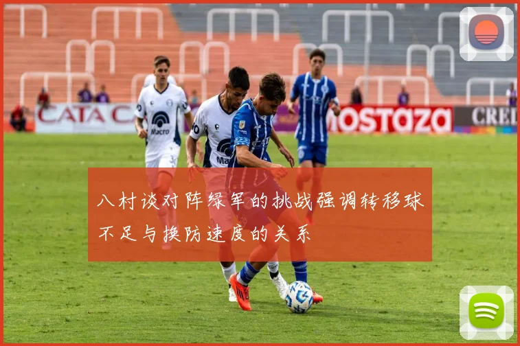 八村谈对阵绿军的挑战强调转移球不足与换防速度的关系