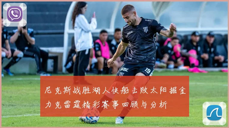 尼克斯战胜湖人快船击败太阳掘金力克雷霆精彩赛事回顾与分析