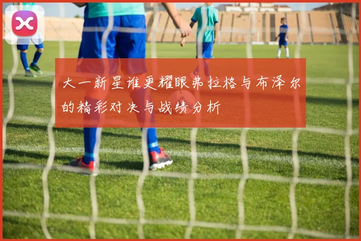 大一新星谁更耀眼弗拉格与布泽尔的精彩对决与战绩分析