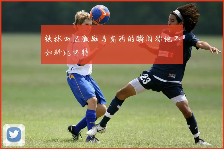 铁林回忆激励马克西的瞬间称他不如科比怀特