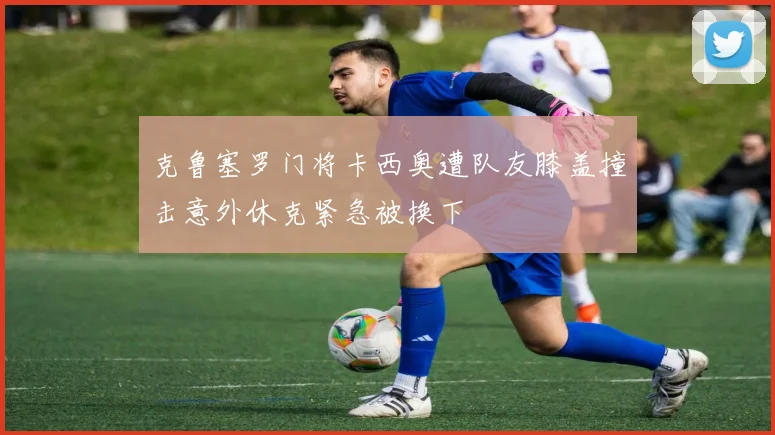 克鲁塞罗门将卡西奥遭队友膝盖撞击意外休克紧急被换下