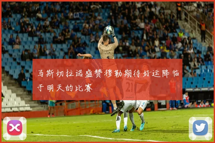 马斯切拉诺盛赞穆勒期待好运降临于明天的比赛